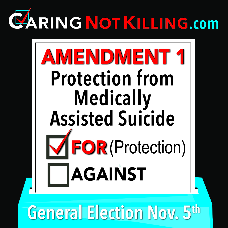 Please vote FOR this important protection from medically assisted suicide, mercy killing, and euthanasia. Again, please vote FOR Amendment 1!